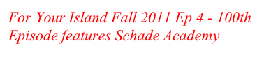 For Your Island Fall 2011 Ep 4 - 100th Episode features Schade Academy 
view here 